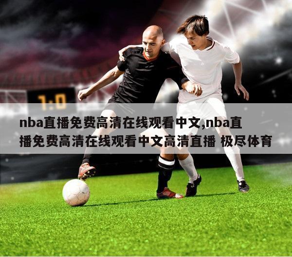 nba直播免费高清在线观看中文,nba直播免费高清在线观看中文高清直播 极尽体育