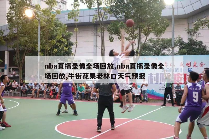 nba直播录像全场回放,nba直播录像全场回放,牛街花果老林口天气预报