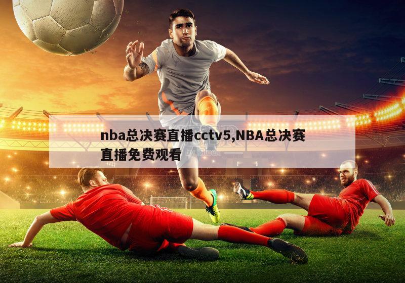 nba总决赛直播cctv5,NBA总决赛直播免费观看