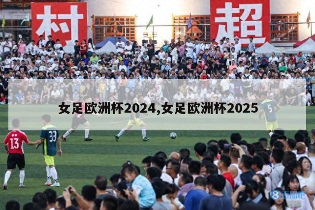 女足欧洲杯2024,女足欧洲杯2025